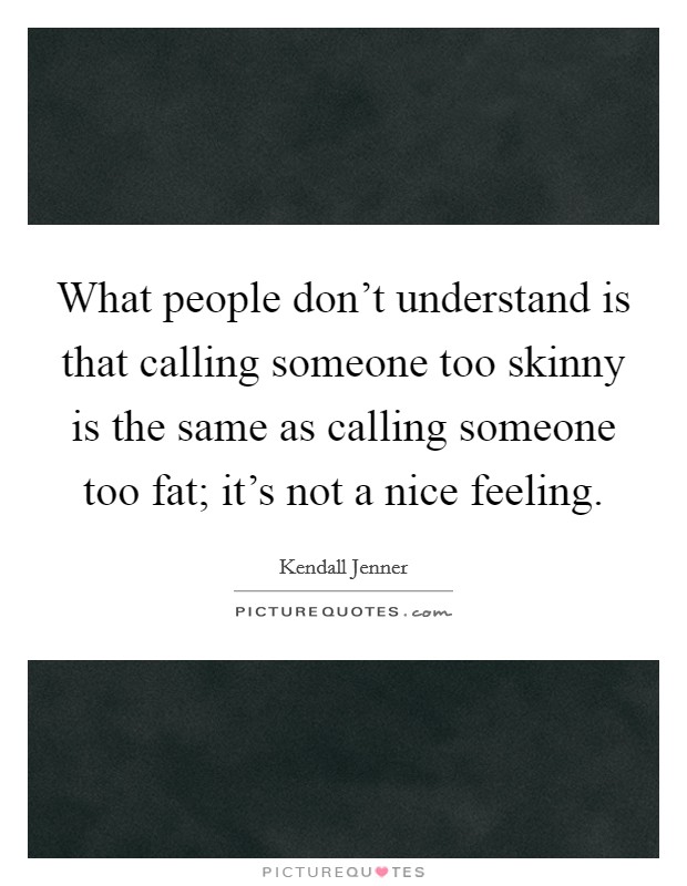 What people don't understand is that calling someone too skinny is the same as calling someone too fat; it's not a nice feeling. Picture Quote #1