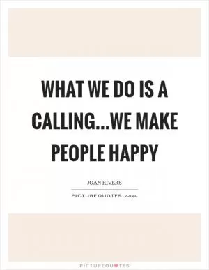 What we do is a calling...we make people happy Picture Quote #1