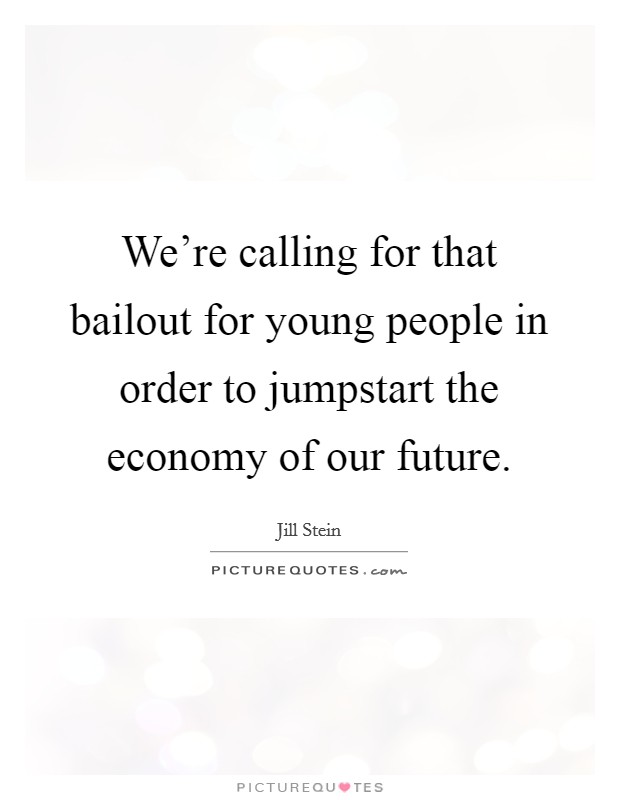 We're calling for that bailout for young people in order to jumpstart the economy of our future. Picture Quote #1