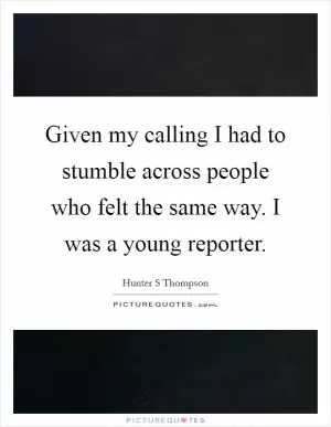 Given my calling I had to stumble across people who felt the same way. I was a young reporter Picture Quote #1