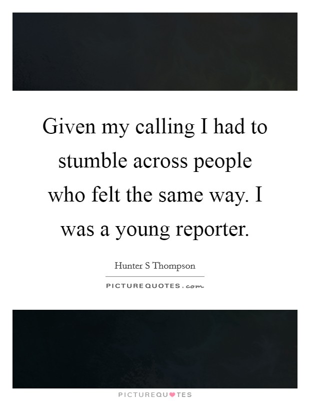 Given my calling I had to stumble across people who felt the same way. I was a young reporter. Picture Quote #1