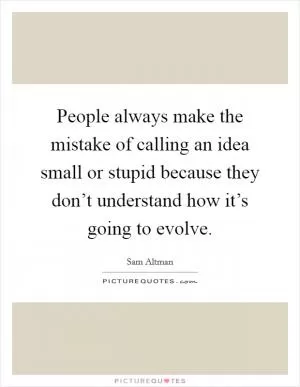 People always make the mistake of calling an idea small or stupid because they don’t understand how it’s going to evolve Picture Quote #1