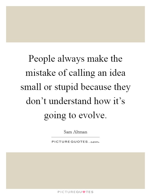 People always make the mistake of calling an idea small or stupid because they don't understand how it's going to evolve. Picture Quote #1