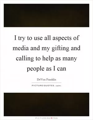 I try to use all aspects of media and my gifting and calling to help as many people as I can Picture Quote #1