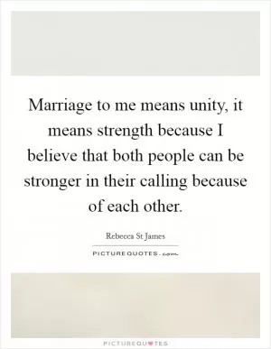 Marriage to me means unity, it means strength because I believe that both people can be stronger in their calling because of each other Picture Quote #1