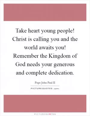 Take heart young people! Christ is calling you and the world awaits you! Remember the Kingdom of God needs your generous and complete dedication Picture Quote #1