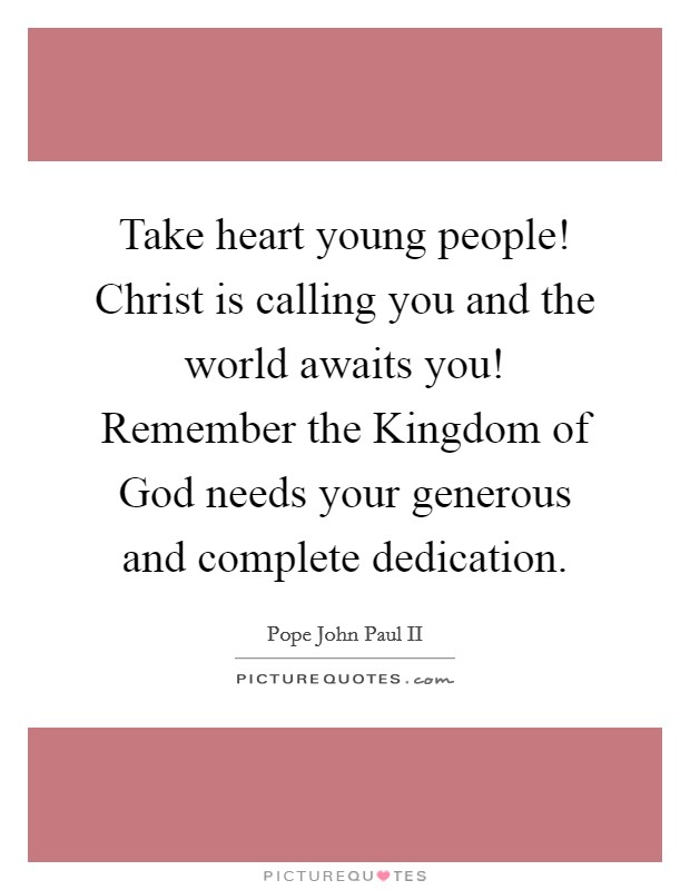 Take heart young people! Christ is calling you and the world awaits you! Remember the Kingdom of God needs your generous and complete dedication. Picture Quote #1