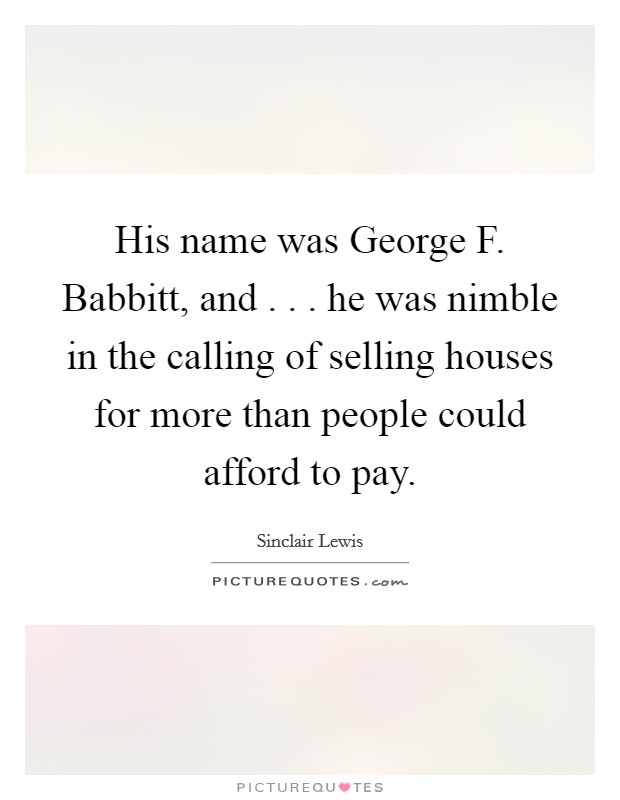 His name was George F. Babbitt, and . . . he was nimble in the calling of selling houses for more than people could afford to pay. Picture Quote #1