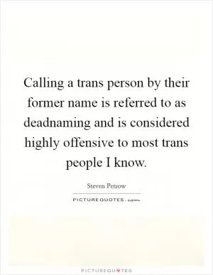 Calling a trans person by their former name is referred to as deadnaming and is considered highly offensive to most trans people I know Picture Quote #1