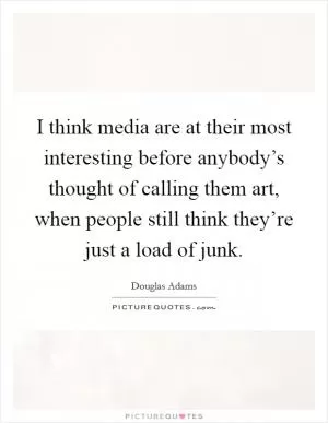 I think media are at their most interesting before anybody’s thought of calling them art, when people still think they’re just a load of junk Picture Quote #1