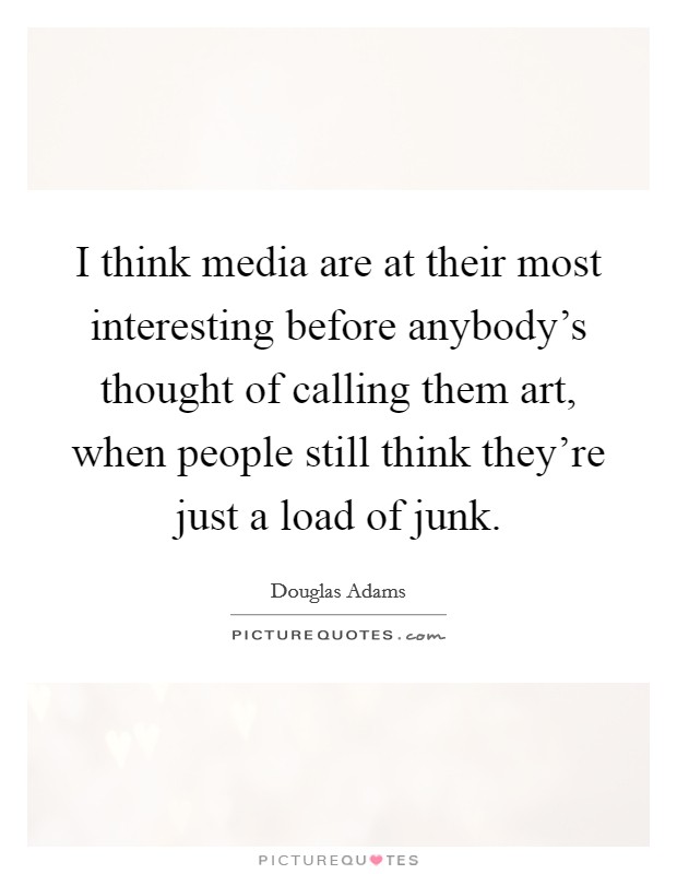 I think media are at their most interesting before anybody's thought of calling them art, when people still think they're just a load of junk. Picture Quote #1
