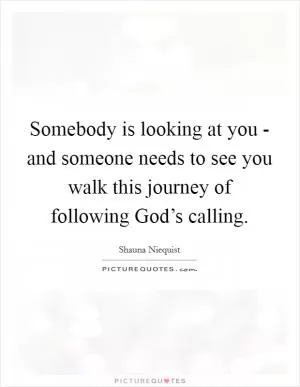 Somebody is looking at you - and someone needs to see you walk this journey of following God’s calling Picture Quote #1
