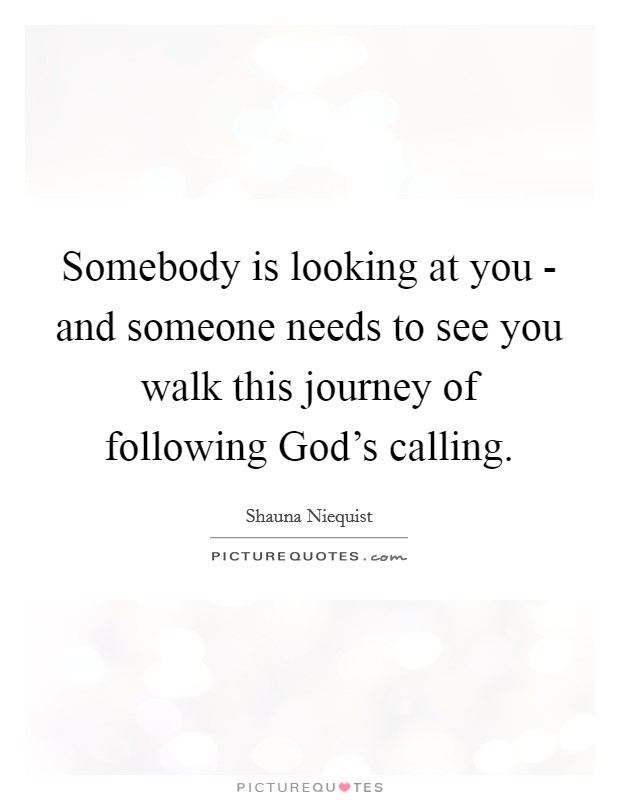 Somebody is looking at you - and someone needs to see you walk this journey of following God's calling. Picture Quote #1