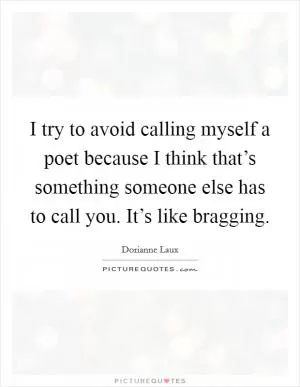 I try to avoid calling myself a poet because I think that’s something someone else has to call you. It’s like bragging Picture Quote #1