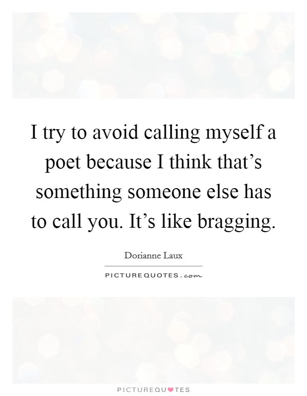I try to avoid calling myself a poet because I think that's something someone else has to call you. It's like bragging. Picture Quote #1