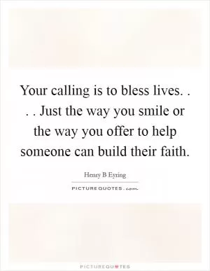 Your calling is to bless lives. . . . Just the way you smile or the way you offer to help someone can build their faith Picture Quote #1