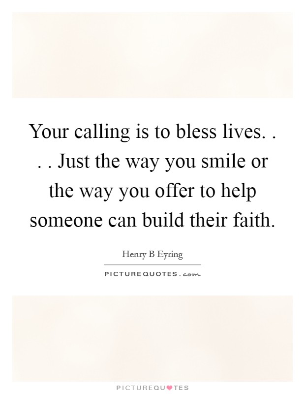 Your calling is to bless lives. . . . Just the way you smile or the way you offer to help someone can build their faith. Picture Quote #1