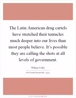 The Latin American drug cartels have stretched their tentacles much deeper into our lives than most people believe. It’s possible they are calling the shots at all levels of government Picture Quote #1