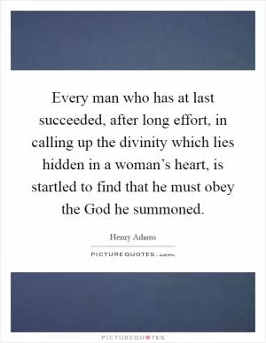 Every man who has at last succeeded, after long effort, in calling up the divinity which lies hidden in a woman’s heart, is startled to find that he must obey the God he summoned Picture Quote #1