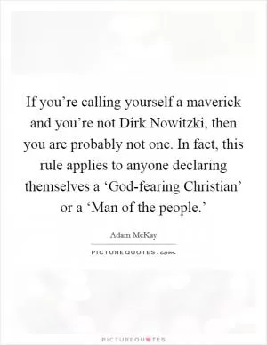 If you’re calling yourself a maverick and you’re not Dirk Nowitzki, then you are probably not one. In fact, this rule applies to anyone declaring themselves a ‘God-fearing Christian’ or a ‘Man of the people.’ Picture Quote #1