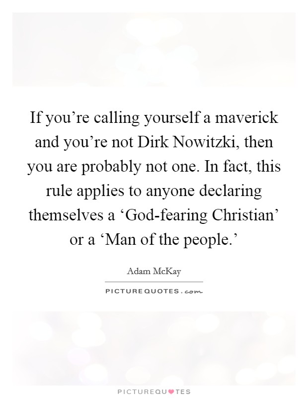 If you're calling yourself a maverick and you're not Dirk Nowitzki, then you are probably not one. In fact, this rule applies to anyone declaring themselves a ‘God-fearing Christian' or a ‘Man of the people.' Picture Quote #1