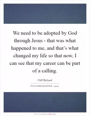 We need to be adopted by God through Jesus - that was what happened to me, and that’s what changed my life so that now, I can see that my career can be part of a calling Picture Quote #1