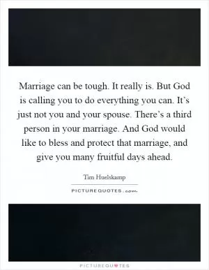 Marriage can be tough. It really is. But God is calling you to do everything you can. It’s just not you and your spouse. There’s a third person in your marriage. And God would like to bless and protect that marriage, and give you many fruitful days ahead Picture Quote #1
