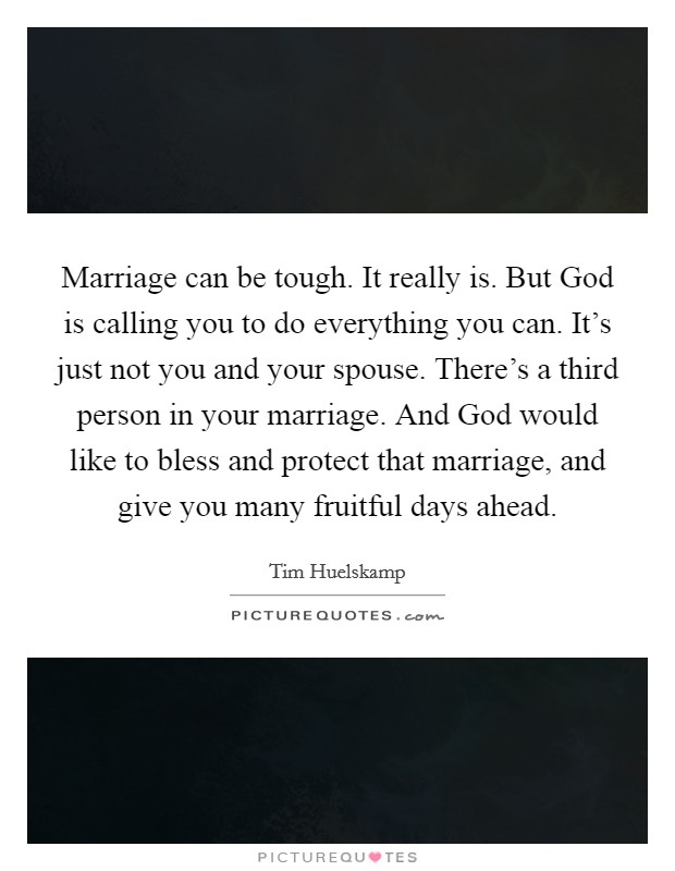 Marriage can be tough. It really is. But God is calling you to do everything you can. It's just not you and your spouse. There's a third person in your marriage. And God would like to bless and protect that marriage, and give you many fruitful days ahead. Picture Quote #1
