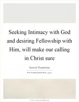 Seeking Intimacy with God and desiring Fellowship with Him, will make our calling in Christ sure Picture Quote #1