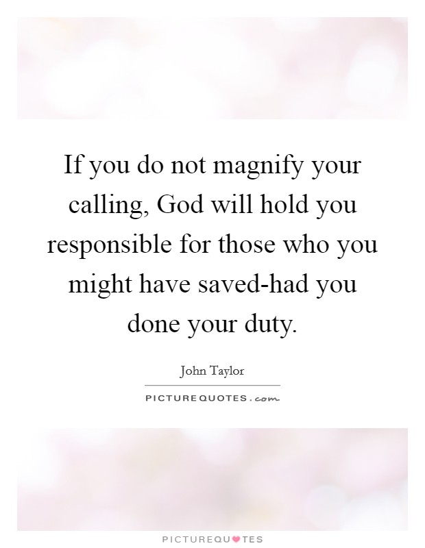 If you do not magnify your calling, God will hold you responsible for those who you might have saved-had you done your duty. Picture Quote #1