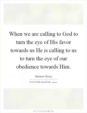 When we are calling to God to turn the eye of His favor towards us He is calling to us to turn the eye of our obedience towards Him Picture Quote #1