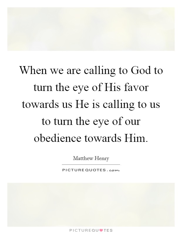 When we are calling to God to turn the eye of His favor towards us He is calling to us to turn the eye of our obedience towards Him Picture Quote #1