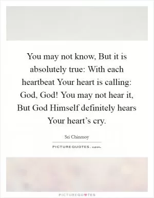 You may not know, But it is absolutely true: With each heartbeat Your heart is calling: God, God! You may not hear it, But God Himself definitely hears Your heart’s cry Picture Quote #1