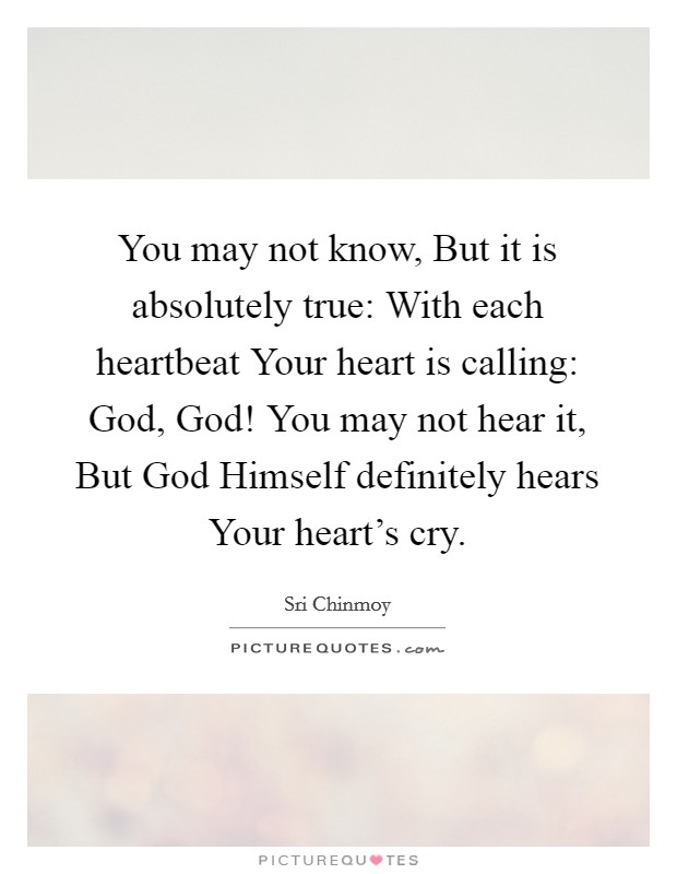 You may not know, But it is absolutely true: With each heartbeat Your heart is calling: God, God! You may not hear it, But God Himself definitely hears Your heart's cry. Picture Quote #1