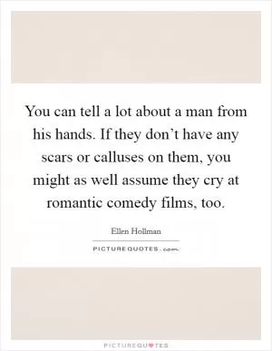 You can tell a lot about a man from his hands. If they don’t have any scars or calluses on them, you might as well assume they cry at romantic comedy films, too Picture Quote #1