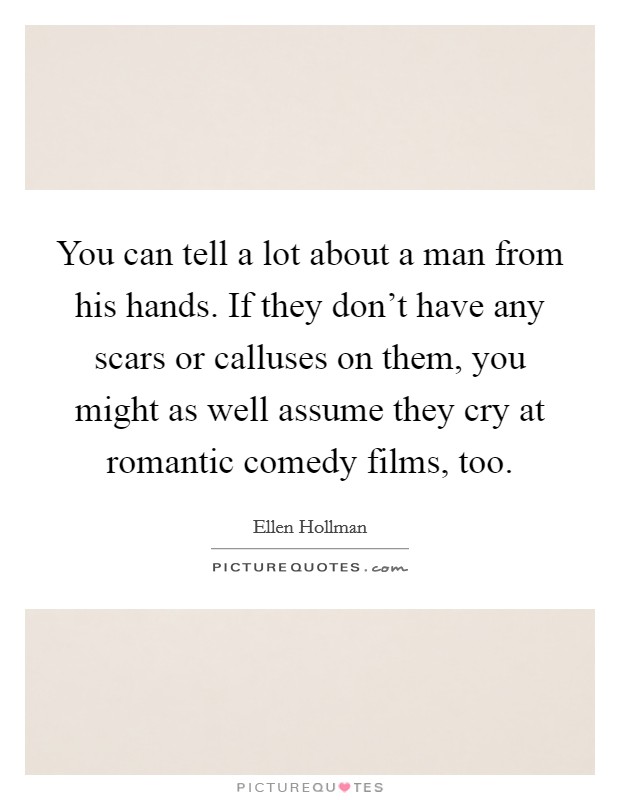 You can tell a lot about a man from his hands. If they don't have any scars or calluses on them, you might as well assume they cry at romantic comedy films, too. Picture Quote #1