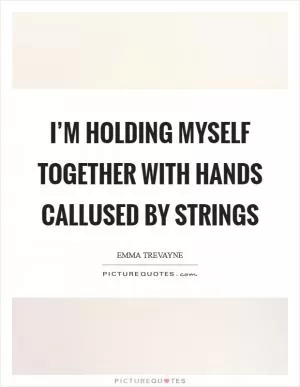 I’m holding myself together with hands callused by strings Picture Quote #1