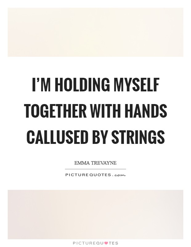 I'm holding myself together with hands callused by strings Picture Quote #1