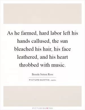 As he farmed, hard labor left his hands callused, the sun bleached his hair, his face leathered, and his heart throbbed with music Picture Quote #1