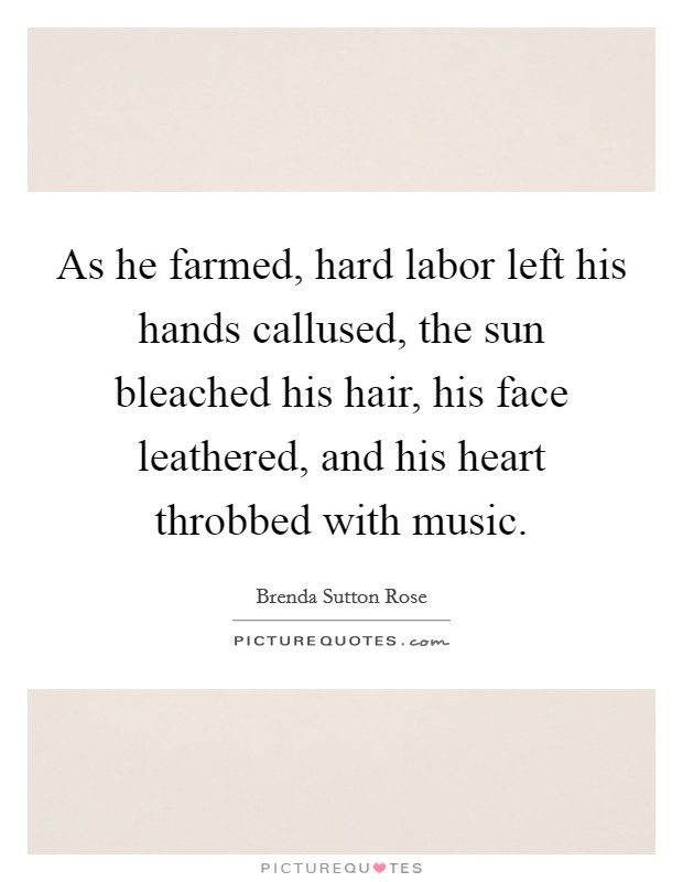 As he farmed, hard labor left his hands callused, the sun bleached his hair, his face leathered, and his heart throbbed with music. Picture Quote #1