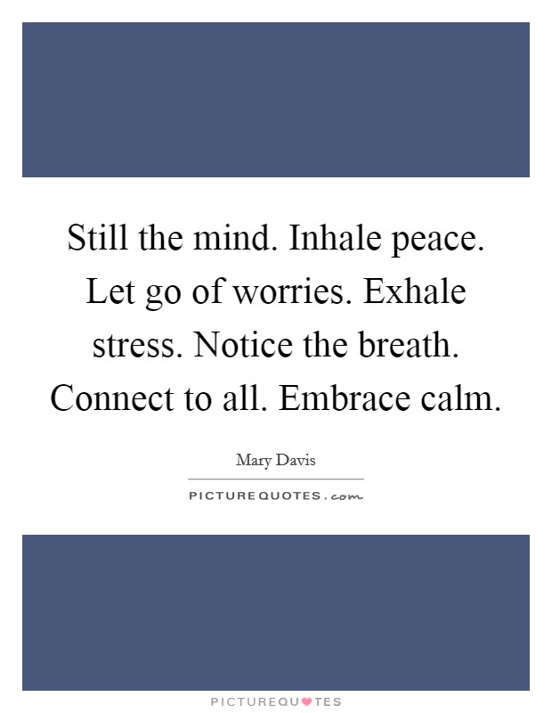 Still the mind. Inhale peace. Let go of worries. Exhale stress. Notice the breath. Connect to all. Embrace calm. Picture Quote #1