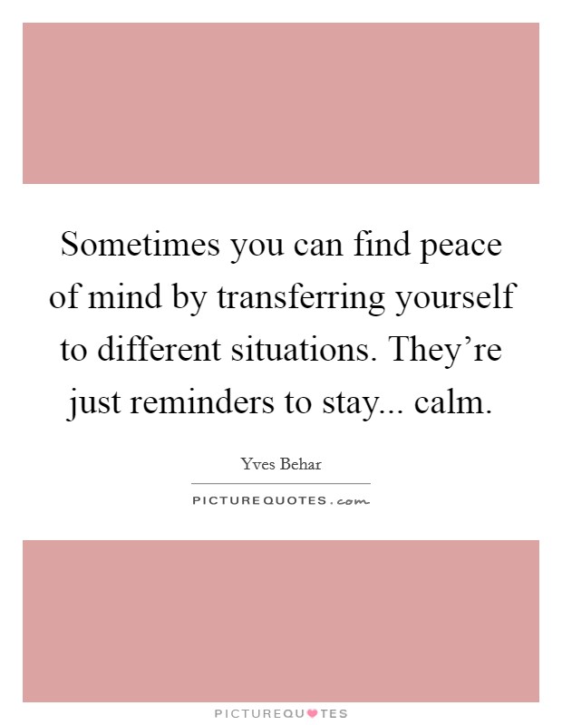 Sometimes you can find peace of mind by transferring yourself to different situations. They're just reminders to stay... calm. Picture Quote #1