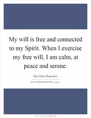 My will is free and connected to my Spirit. When I exercise my free will, I am calm, at peace and serene Picture Quote #1