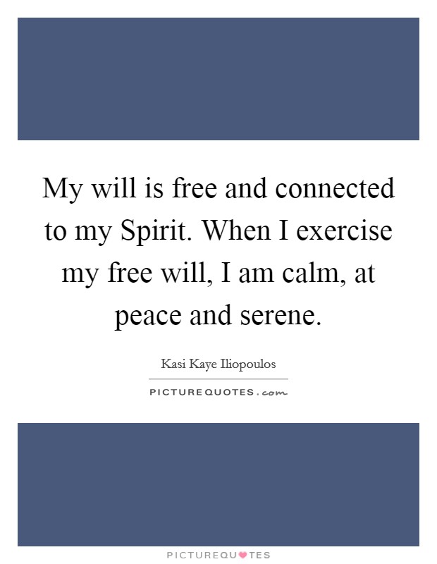 My will is free and connected to my Spirit. When I exercise my free will, I am calm, at peace and serene. Picture Quote #1