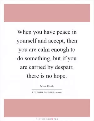 When you have peace in yourself and accept, then you are calm enough to do something, but if you are carried by despair, there is no hope Picture Quote #1
