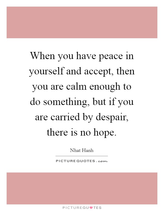 When you have peace in yourself and accept, then you are calm enough to do something, but if you are carried by despair, there is no hope. Picture Quote #1
