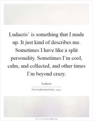 Ludacris’ is something that I made up. It just kind of describes me. Sometimes I have like a split personality. Sometimes I’m cool, calm, and collected, and other times I’m beyond crazy Picture Quote #1