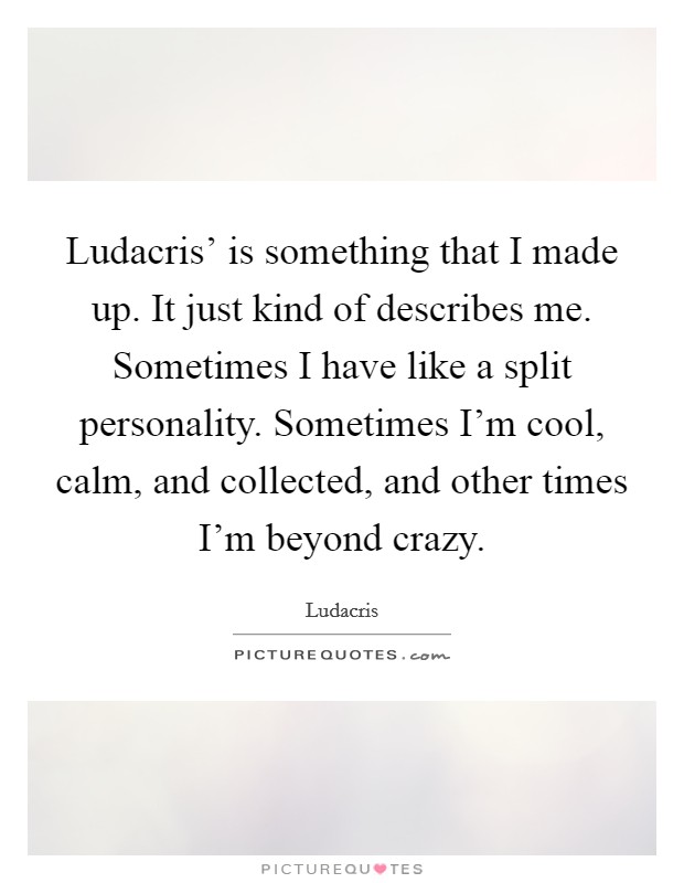 Ludacris' is something that I made up. It just kind of describes me. Sometimes I have like a split personality. Sometimes I'm cool, calm, and collected, and other times I'm beyond crazy. Picture Quote #1