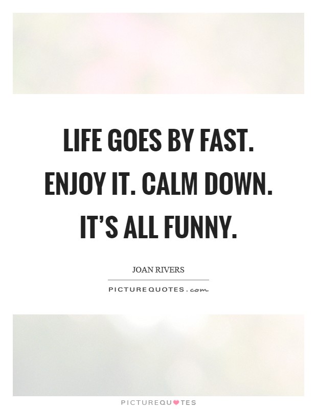 Life goes by fast. Enjoy it. Calm down. It's all funny. Picture Quote #1