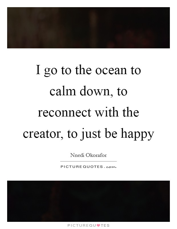 I go to the ocean to calm down, to reconnect with the creator, to just be happy Picture Quote #1